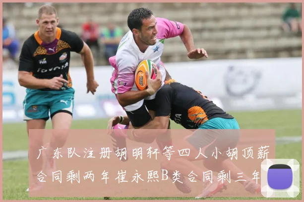 广东队注册胡明轩等四人小胡顶薪合同剩两年崔永熙B类合同剩三年