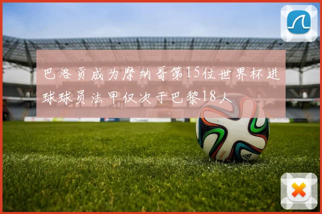 巴洛贡成为摩纳哥第15位世界杯进球球员法甲仅次于巴黎18人