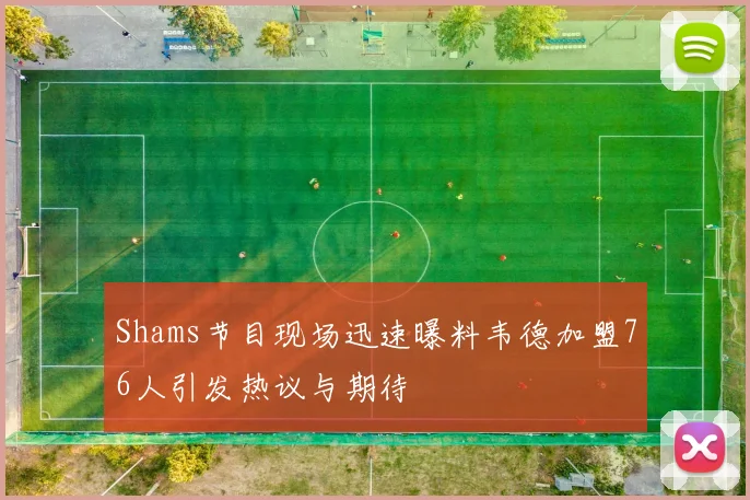 Shams节目现场迅速曝料韦德加盟76人引发热议与期待