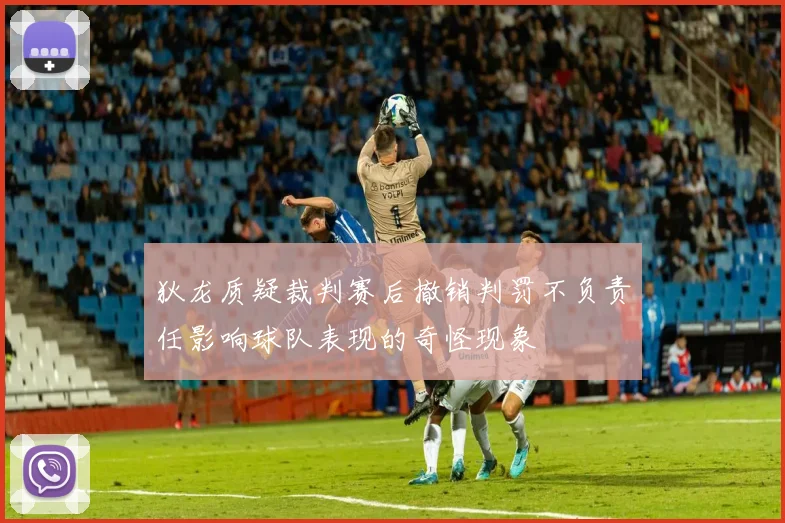 狄龙质疑裁判赛后撤销判罚不负责任影响球队表现的奇怪现象