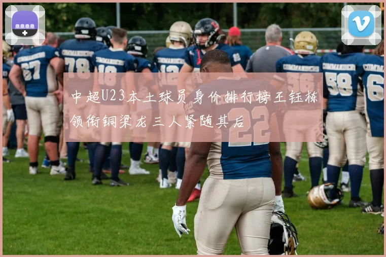 中超U23本土球员身价排行榜王钰栋领衔铜梁龙三人紧随其后