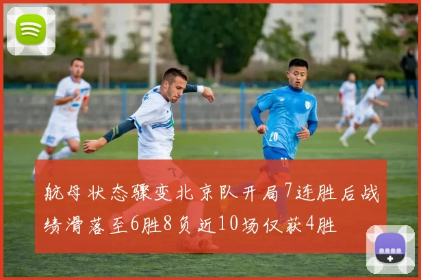 航母状态骤变北京队开局7连胜后战绩滑落至6胜8负近10场仅获4胜