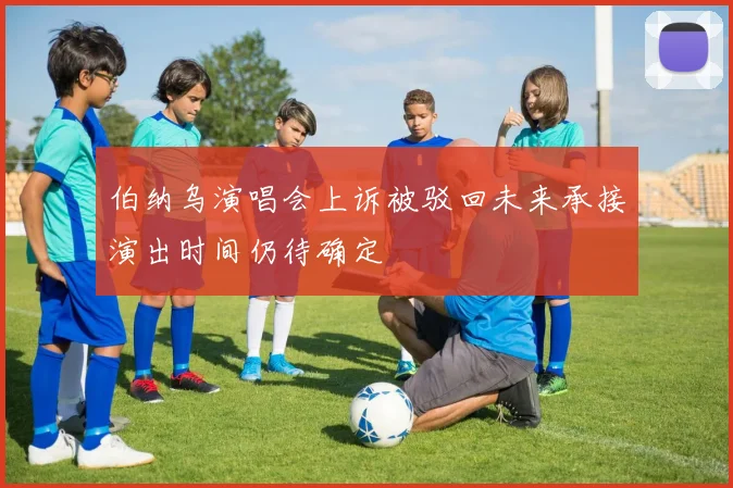 伯纳乌演唱会上诉被驳回未来承接演出时间仍待确定