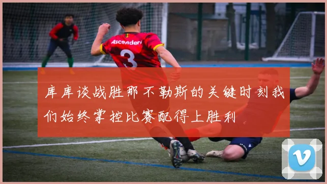 库库谈战胜那不勒斯的关键时刻我们始终掌控比赛配得上胜利