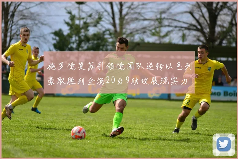 施罗德复苏引领德国队逆转以色列豪取胜利全场20分9助攻展现实力
