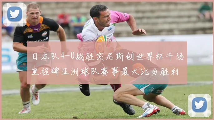 日本队4-0战胜突尼斯创世界杯千场里程碑亚洲球队赛事最大比分胜利