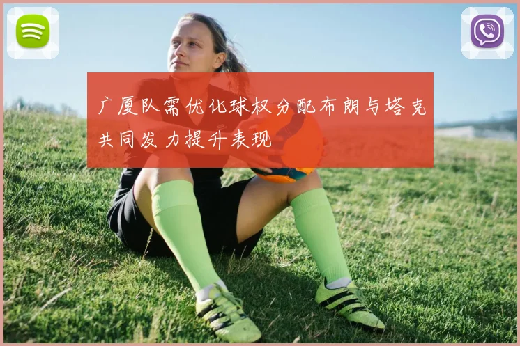 广厦队需优化球权分配布朗与塔克共同发力提升表现