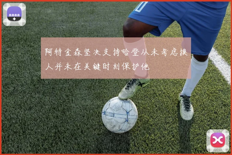 阿特金森坚决支持哈登从未考虑换人并未在关键时刻保护他