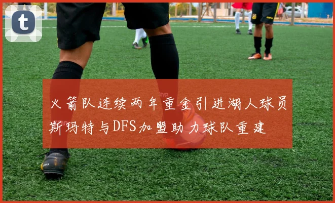 火箭队连续两年重金引进湖人球员斯玛特与DFS加盟助力球队重建