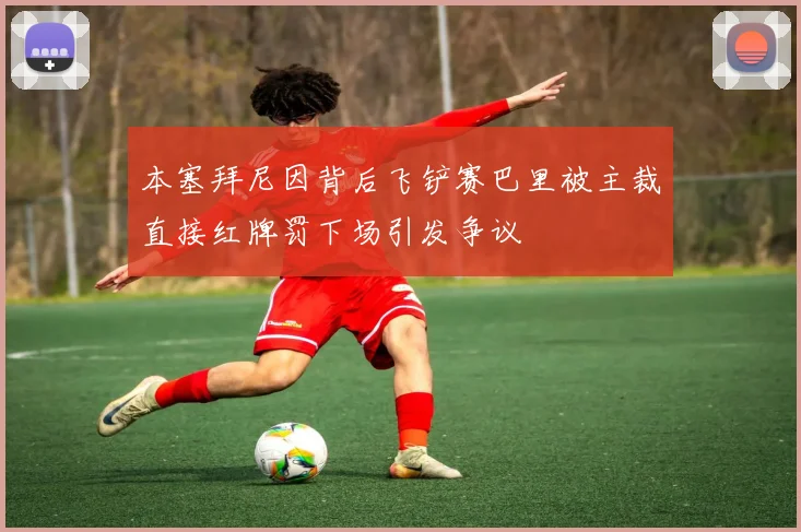 本塞拜尼因背后飞铲赛巴里被主裁直接红牌罚下场引发争议