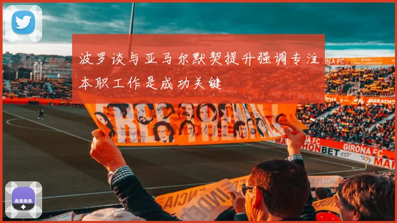 波罗谈与亚马尔默契提升强调专注本职工作是成功关键
