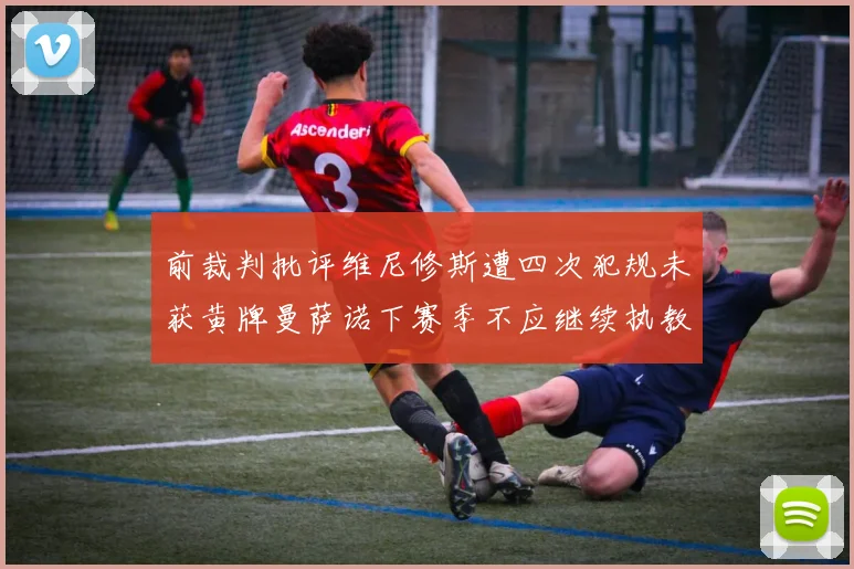 前裁判批评维尼修斯遭四次犯规未获黄牌曼萨诺下赛季不应继续执教西甲