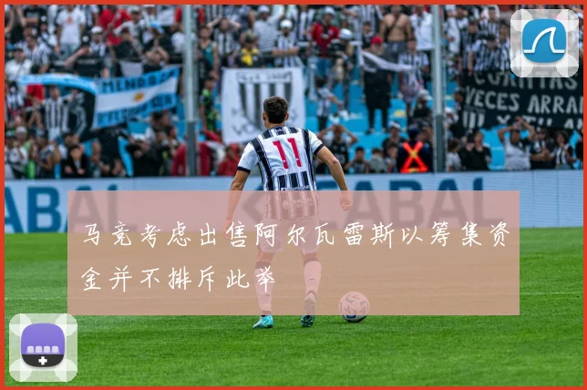 马竞考虑出售阿尔瓦雷斯以筹集资金并不排斥此举