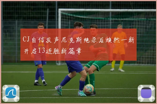 CJ自信发声尼克斯绝杀后焕然一新开启13连胜新篇章