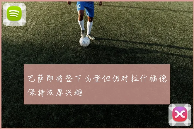 巴萨即将签下戈登但仍对拉什福德保持浓厚兴趣