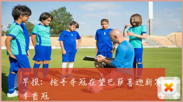 早报：枪手夺冠在望巴萨喜迎新赛季首冠