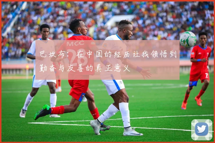 巴坎布：在中国的经历让我领悟到勤奋与友善的真正意义