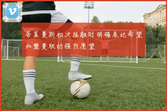 蒂莱曼斯初次接触时明确表达希望加盟曼联的强烈愿望