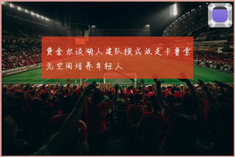 费舍尔谈湖人建队模式放走卡鲁索无空间培养年轻人