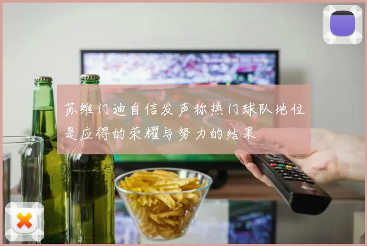 苏维门迪自信发声称热门球队地位是应得的荣耀与努力的结果