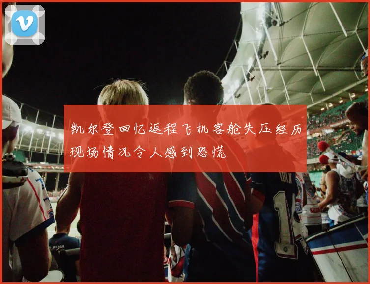 凯尔登回忆返程飞机客舱失压经历现场情况令人感到恐慌