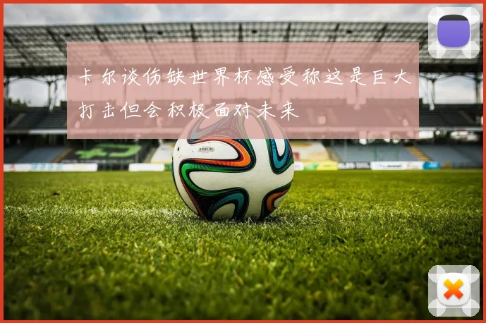卡尔谈伤缺世界杯感受称这是巨大打击但会积极面对未来