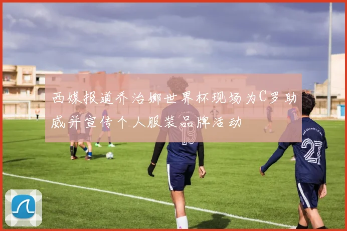 西媒报道乔治娜世界杯现场为C罗助威并宣传个人服装品牌活动