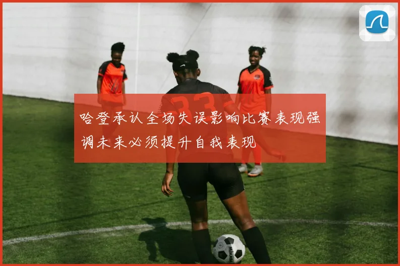 哈登承认全场失误影响比赛表现强调未来必须提升自我表现
