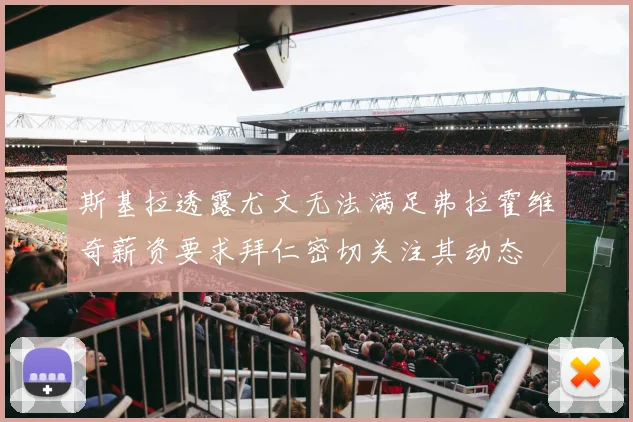 斯基拉透露尤文无法满足弗拉霍维奇薪资要求拜仁密切关注其动态