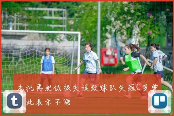 本托再犯低级失误致球队失冠C罗曾对此表示不满