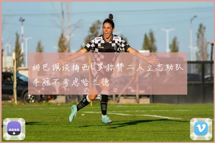 姆巴佩谈梅西C罗称赞二人立志助队夺冠不考虑哈兰德