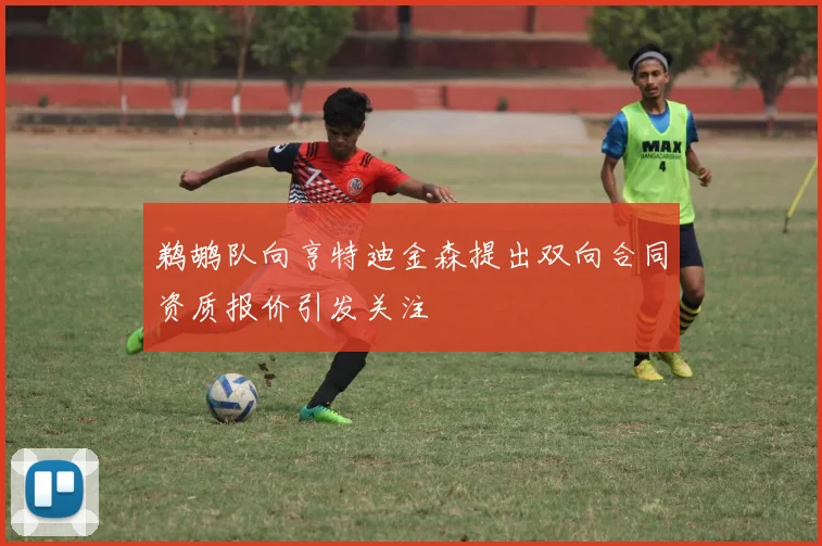 鹈鹕队向亨特迪金森提出双向合同资质报价引发关注