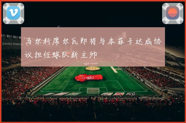 马尔科席尔瓦即将与本菲卡达成协议担任球队新主帅