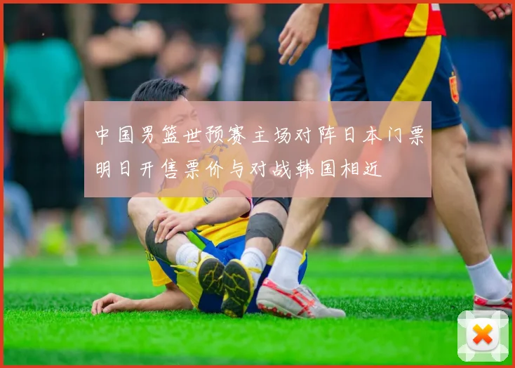 中国男篮世预赛主场对阵日本门票明日开售票价与对战韩国相近