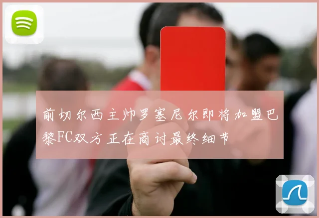 前切尔西主帅罗塞尼尔即将加盟巴黎FC双方正在商讨最终细节