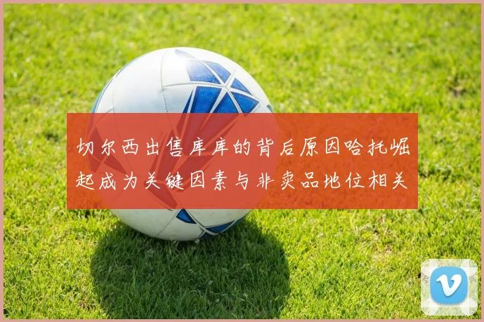 切尔西出售库库的背后原因哈托崛起成为关键因素与非卖品地位相关
