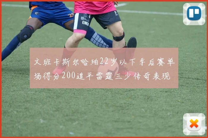 文班卡斯尔哈珀22岁以下季后赛单场得分200追平雷霆三少传奇表现
