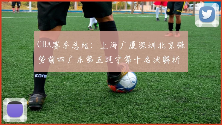 CBA赛季总结：上海广厦深圳北京强势前四广东第五辽宁第十名次解析