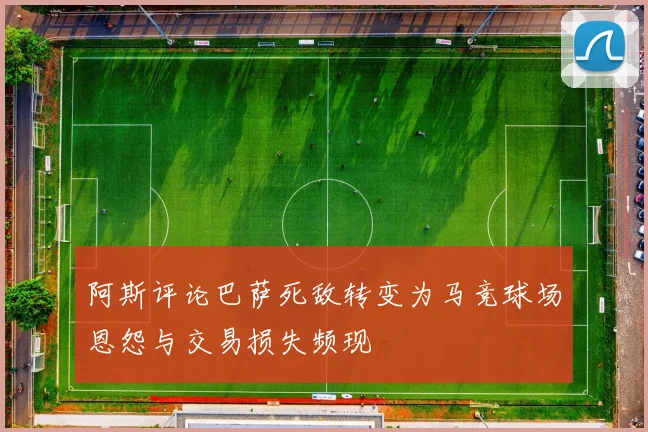 阿斯评论巴萨死敌转变为马竞球场恩怨与交易损失频现