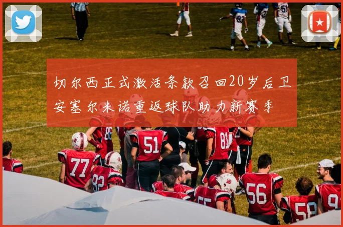 切尔西正式激活条款召回20岁后卫安塞尔米诺重返球队助力新赛季