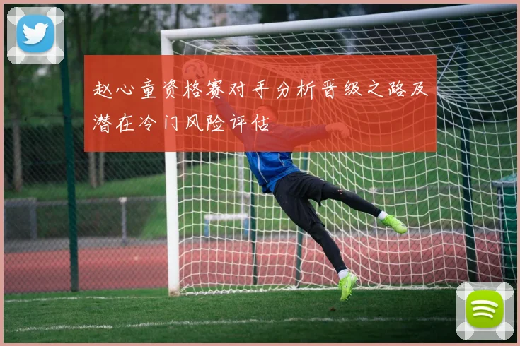 赵心童资格赛对手分析晋级之路及潜在冷门风险评估