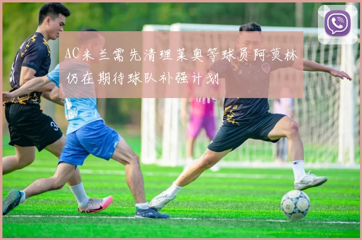 AC米兰需先清理莱奥等球员阿莫林仍在期待球队补强计划