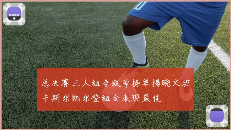 总决赛三人组净效率榜单揭晓文班卡斯尔凯尔登组合表现最佳