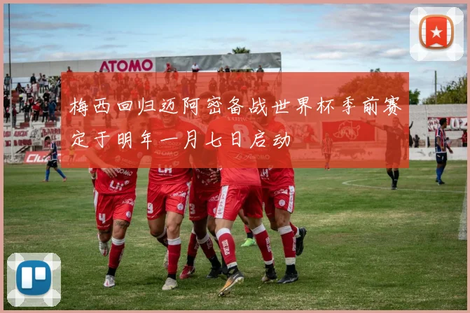 梅西回归迈阿密备战世界杯季前赛定于明年一月七日启动