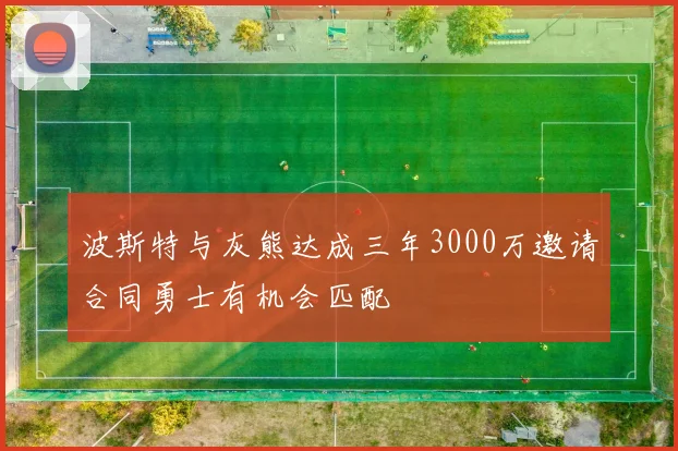 波斯特与灰熊达成三年3000万邀请合同勇士有机会匹配